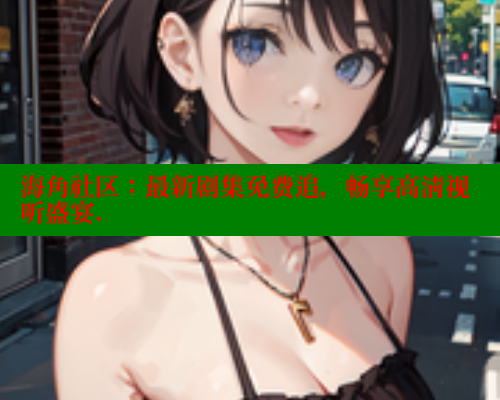 海角社区：最新剧集免费追，畅享高清视听盛宴.