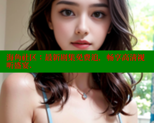 海角社区：最新剧集免费追，畅享高清视听盛宴.