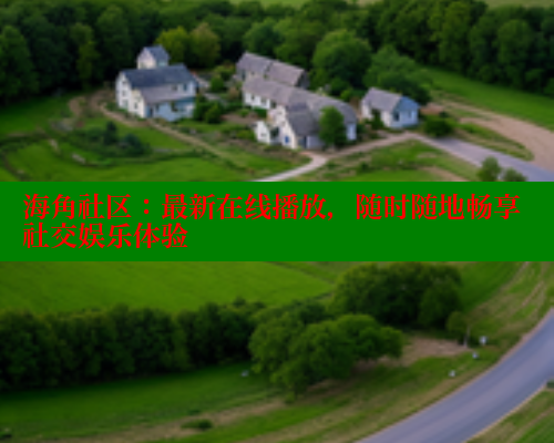 海角社区：最新在线播放，随时随地畅享社交娱乐体验