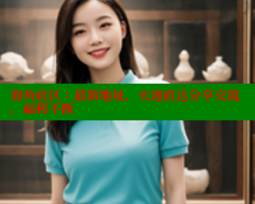 海角社区：最新地址，火速直达分享交流，福利不断
