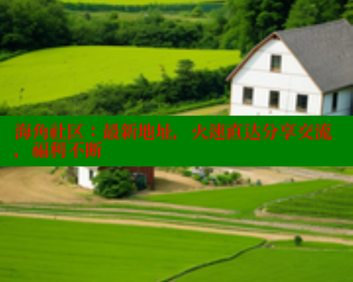 海角社区：最新地址，火速直达分享交流，福利不断 海角社区官网 第2张