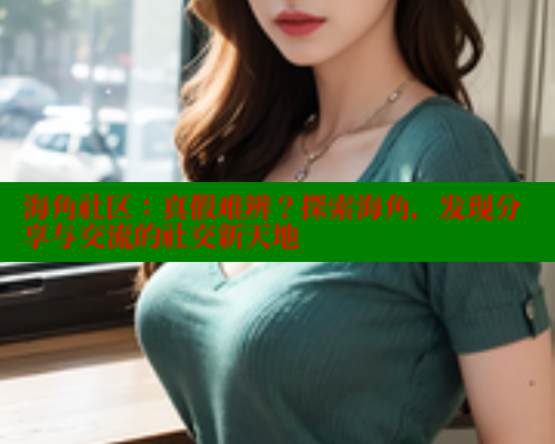 海角社区：真假难辨？探索海角，发现分享与交流的社交新天地
