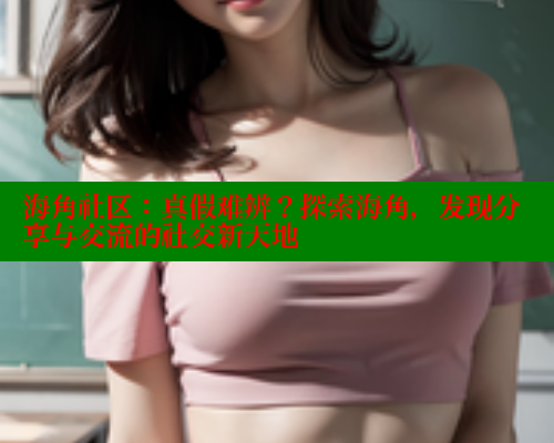 海角社区：真假难辨？探索海角，发现分享与交流的社交新天地