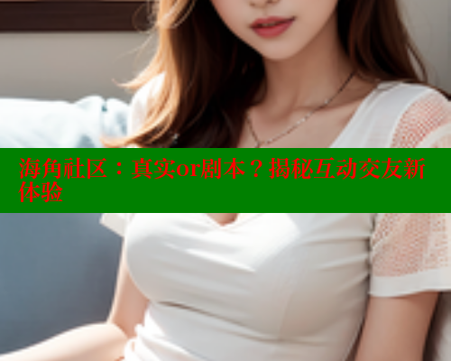 海角社区：真实or剧本？揭秘互动交友新体验
