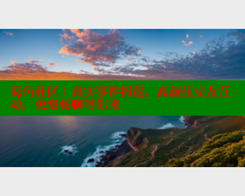 海角社区：真实事件揭秘，高颜值交友互动，免费畅聊等你来