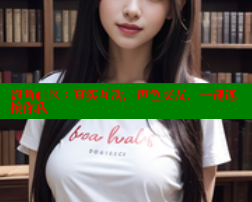 海角社区：真实互动，声色交友，一键连接你我