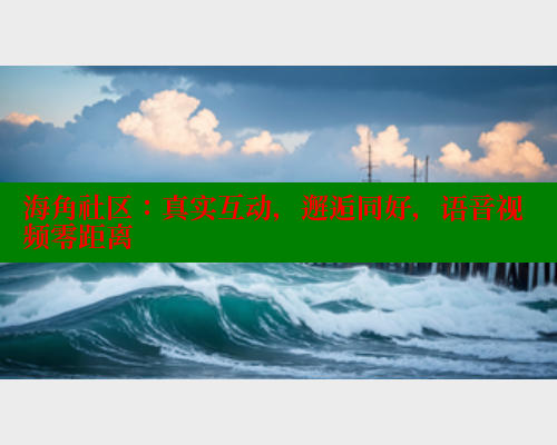 海角社区：真实互动，邂逅同好，语音视频零距离