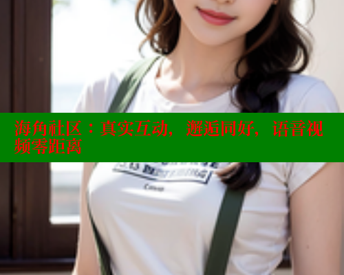 海角社区：真实互动，邂逅同好，语音视频零距离