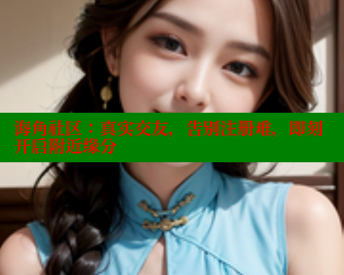 海角社区：真实交友，告别注册难，即刻开启附近缘分