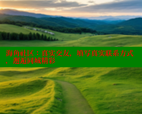 海角社区：真实交友，填写真实联系方式，邂逅同城精彩