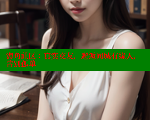海角社区：真实交友，邂逅同城有缘人，告别孤单 海角社区官网入口 第2张