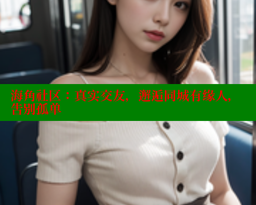 海角社区：真实交友，邂逅同城有缘人，告别孤单