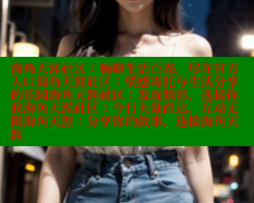 海角天涯社区：畅聊生活百态，尽在官方入口海角天涯社区：情感寄托与生活分享的乐园海角天涯社区：发现精彩，连接你我海角天涯社区：今日大陆直达，互动无限海角天涯：分享你的故事，连接海角天涯 海角社区官网首页 第2张