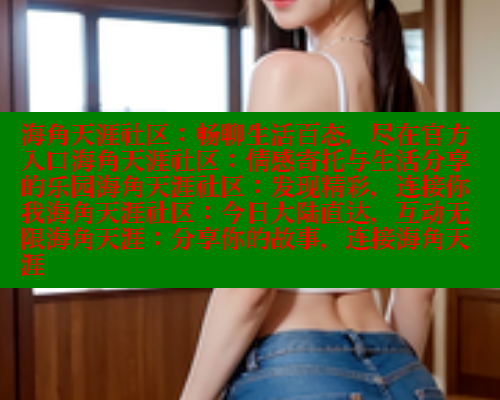 海角天涯社区：畅聊生活百态，尽在官方入口海角天涯社区：情感寄托与生活分享的乐园海角天涯社区：发现精彩，连接你我海角天涯社区：今日大陆直达，互动无限海角天涯：分享你的故事，连接海角天涯