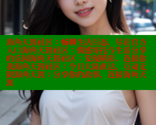 海角天涯社区：畅聊生活百态，尽在官方入口海角天涯社区：情感寄托与生活分享的乐园海角天涯社区：发现精彩，连接你我海角天涯社区：今日大陆直达，互动无限海角天涯：分享你的故事，连接海角天涯 海角社区官网首页 第1张