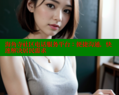海角寺社区电话服务平台：便捷沟通，快速解决居民需求 海角社区官网 第2张