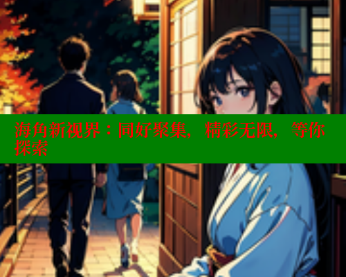 海角新视界：同好聚集，精彩无限，等你探索