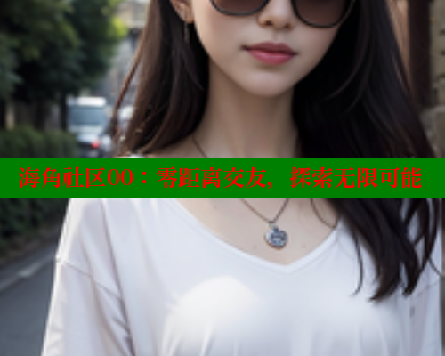 海角社区00：零距离交友，探索无限可能 海角社区 第2张