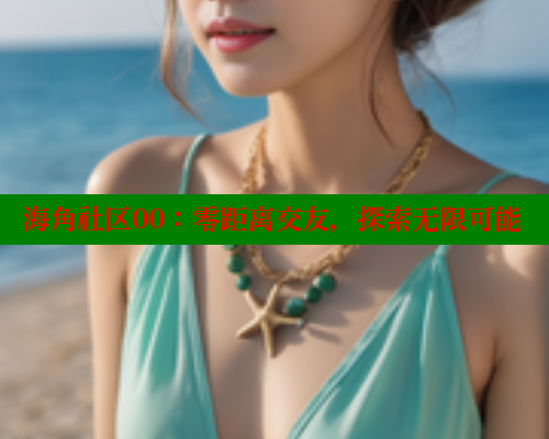 海角社区00：零距离交友，探索无限可能
