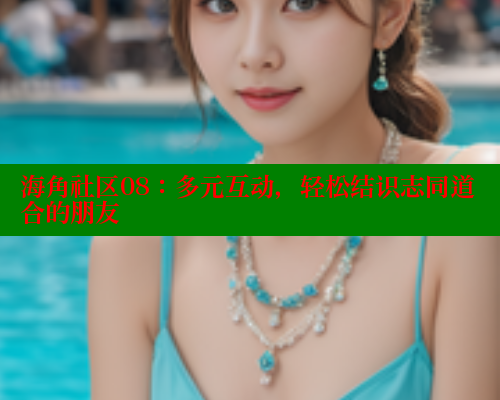 海角社区08：多元互动，轻松结识志同道合的朋友