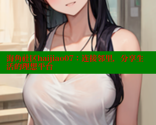 海角社区haijiao07：连接邻里，分享生活的理想平台