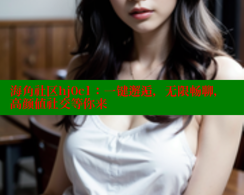 海角社区hj0c1：一键邂逅，无限畅聊，高颜值社交等你来 海角社区官网入口 第1张