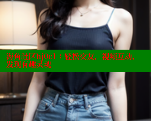 海角社区hj0c1：轻松交友，视频互动，发现有趣灵魂