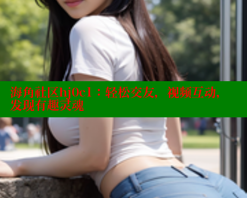 海角社区hj0c1：轻松交友，视频互动，发现有趣灵魂