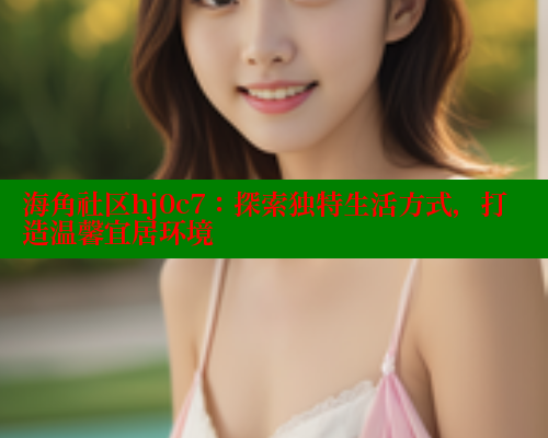 海角社区hj0c7：探索独特生活方式，打造温馨宜居环境