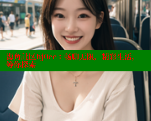 海角社区hj0ec：畅聊无限，精彩生活，等你探索