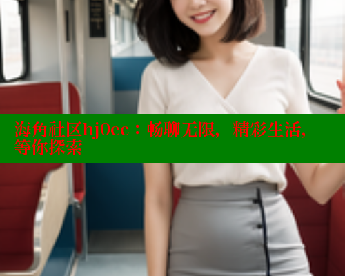 海角社区hj0ec：畅聊无限，精彩生活，等你探索