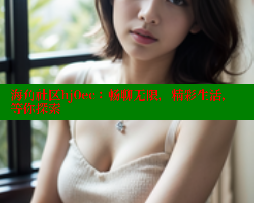 海角社区hj0ec：畅聊无限，精彩生活，等你探索 海角社区官网 第2张