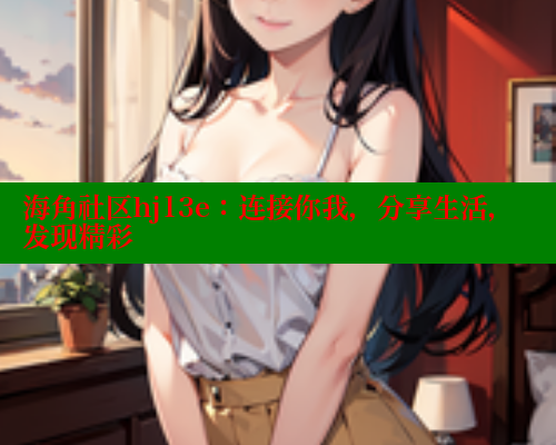 海角社区hj13e：连接你我，分享生活，发现精彩