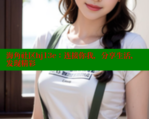 海角社区hj13e：连接你我，分享生活，发现精彩