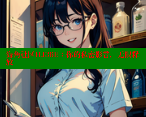 海角社区HJ36E：你的私密影音，无限释放 海角社区官网首页 第2张