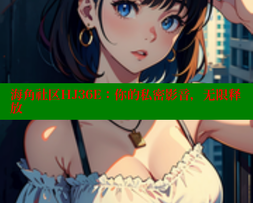 海角社区HJ36E：你的私密影音，无限释放