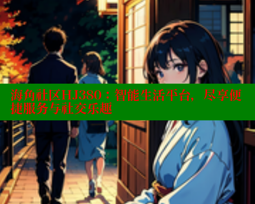 海角社区HJ380：智能生活平台，尽享便捷服务与社交乐趣 海角社区 第2张