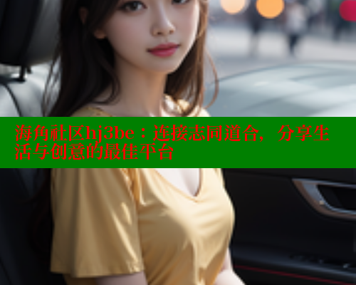 海角社区hj3be：连接志同道合，分享生活与创意的最佳平台