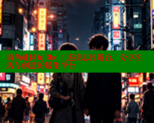 海角社区hj3be：连接志同道合，分享生活与创意的最佳平台