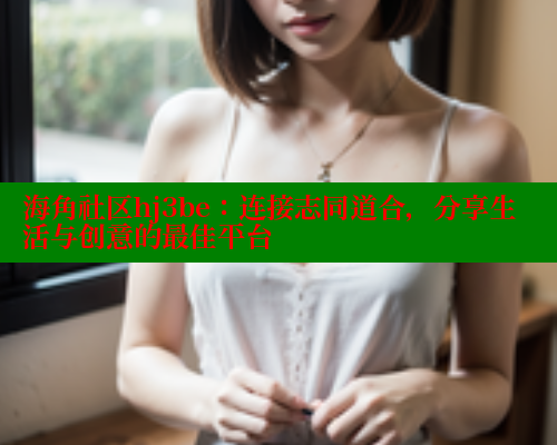 海角社区hj3be：连接志同道合，分享生活与创意的最佳平台 海角社区官网首页 第2张
