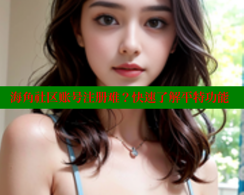 海角社区账号注册难？快速了解平特功能 海角社区官网首页 第2张
