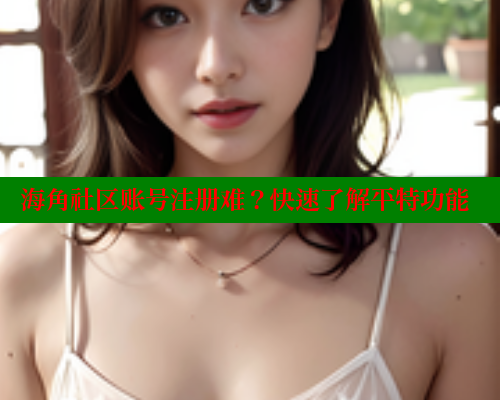 海角社区账号注册难？快速了解平特功能