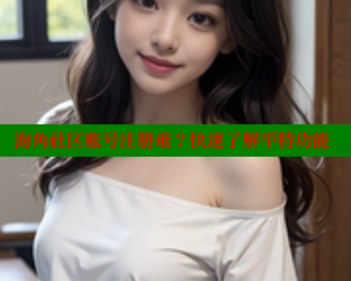 海角社区账号注册难？快速了解平特功能
