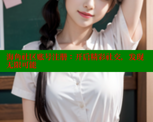 海角社区账号注册：开启精彩社交，发现无限可能