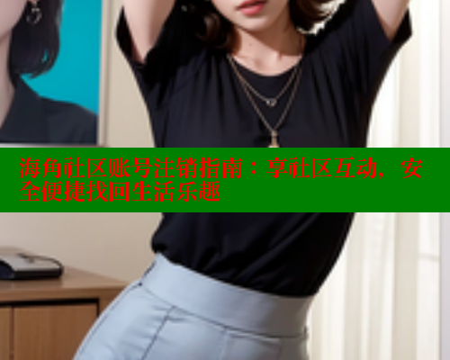海角社区账号注销指南：享社区互动，安全便捷找回生活乐趣