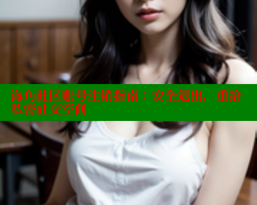 海角社区账号注销指南：安全退出，重拾私密社交空间