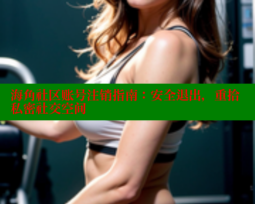 海角社区账号注销指南：安全退出，重拾私密社交空间 海角社区官网 第2张
