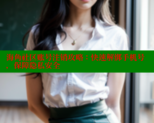 海角社区账号注销攻略：快速解绑手机号，保障隐私安全