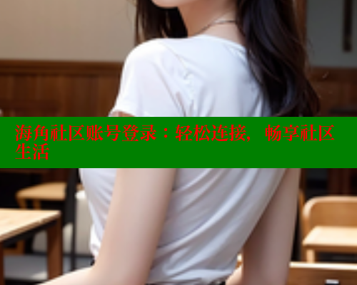 海角社区账号登录：轻松连接，畅享社区生活