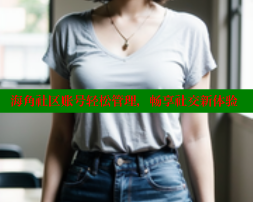 海角社区账号轻松管理，畅享社交新体验
